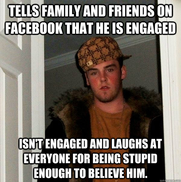 Tells family and friends on Facebook that he is Engaged Isn't engaged and laughs at everyone for being stupid enough to believe him.  Scumbag Steve