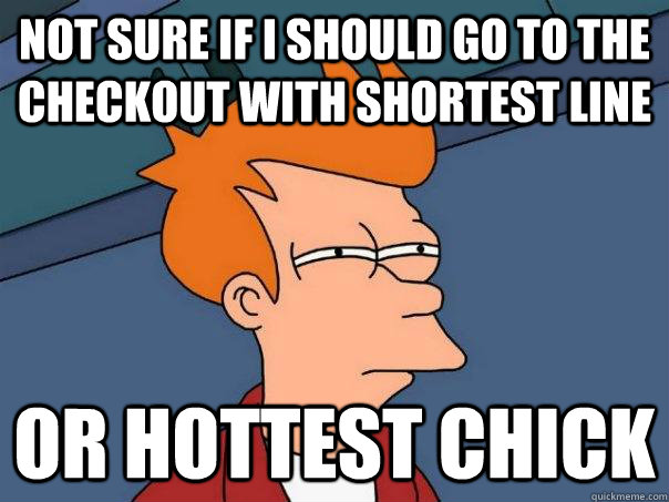 Not sure if I should go to the checkout with shortest line or hottest chick  Futurama Fry