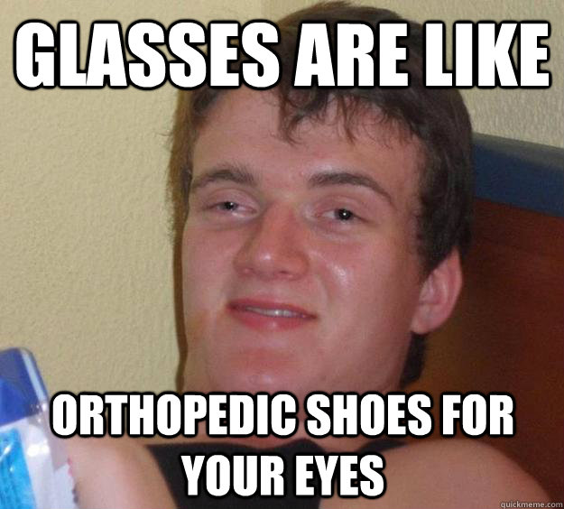 Glasses are like orthopedic shoes for your eyes  10 Guy