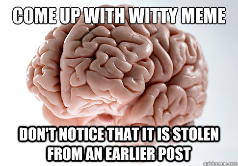 Come up with witty meme Don't notice that it is stolen from an earlier post  Scumbag Brain