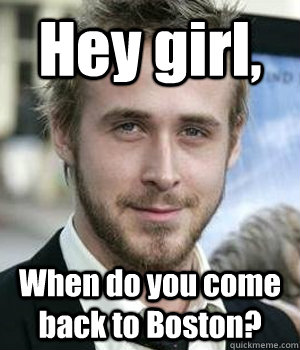 Hey girl, When do you come back to Boston?  Ryan Gosling