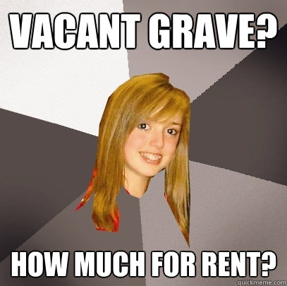 vacant grave? how much for rent?  Musically Oblivious 8th Grader