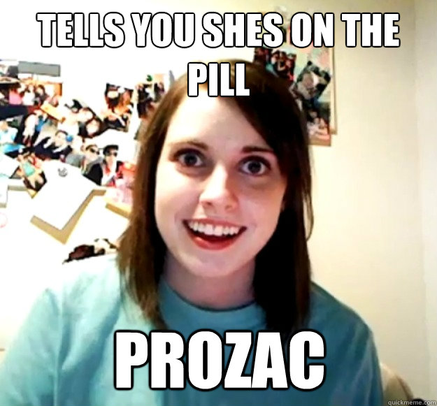 Tells you shes on the pill prozac - Tells you shes on the pill prozac  Overly Attached Girlfriend