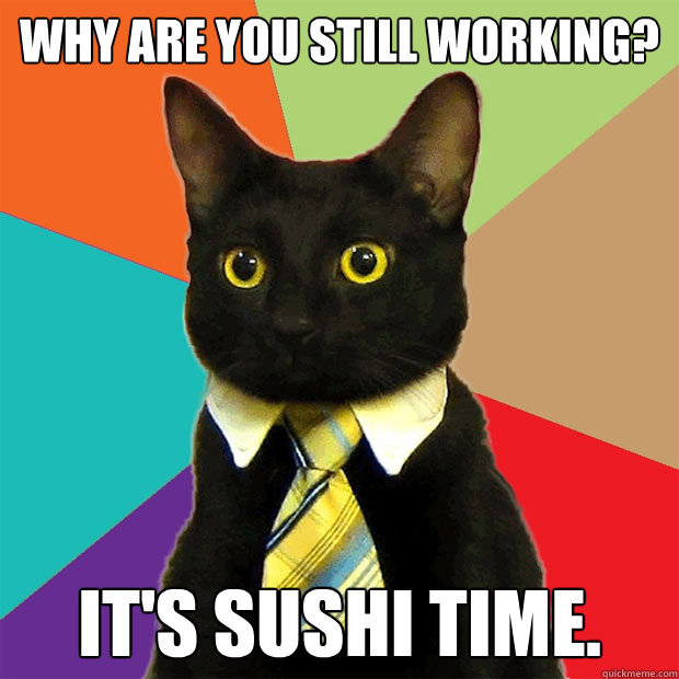 Why are you still working? It's sushi time.  Business Cat