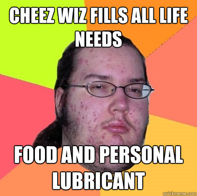 cheez wiz fills all life needs food and personal lubricant  Butthurt Dweller