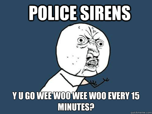 Police Sirens Y u go wee woo wee woo every 15 minutes?  Y U No