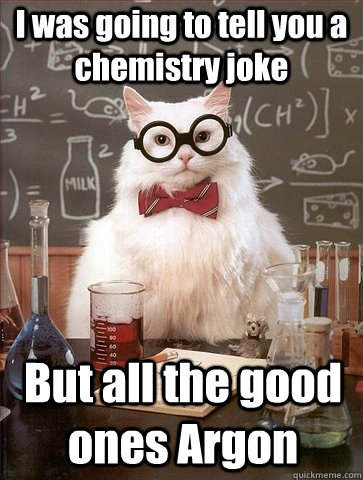 I was going to tell you a chemistry joke But all the good ones Argon - I was going to tell you a chemistry joke But all the good ones Argon  Chemistry Cat