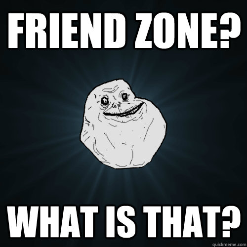 friend zone? what is that?  Forever Alone