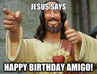 JESUS SAYS HAPPY BIRTHDAY amigo!  Buddy Christ