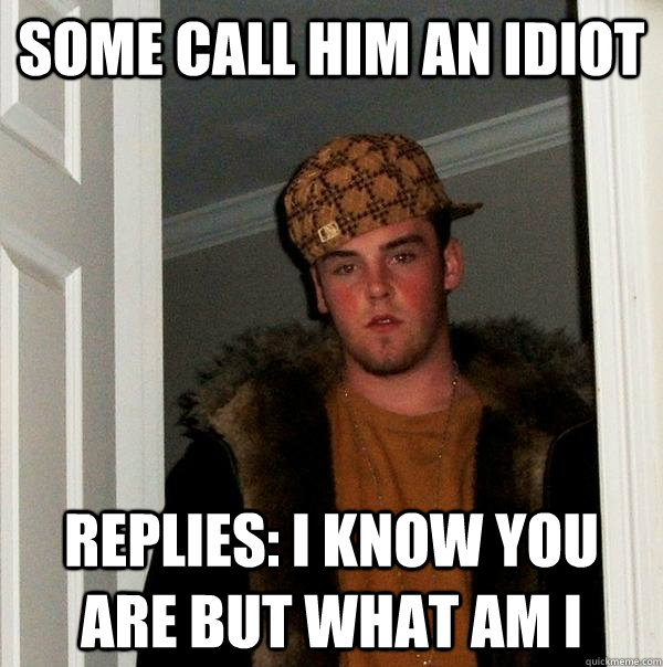 some call him an idiot Replies: I know you are but what am i  Scumbag Steve