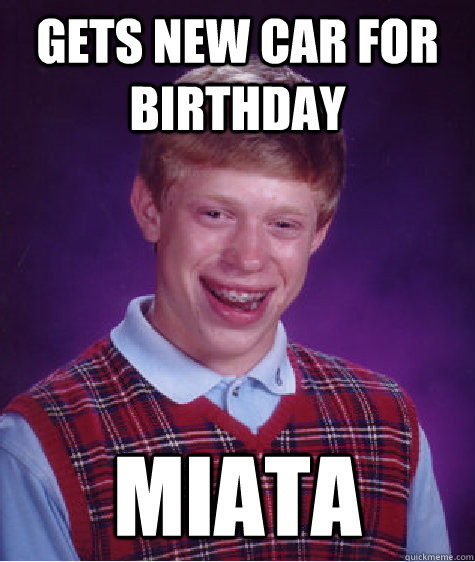 gets new car for birthday miata  Bad Luck Brian