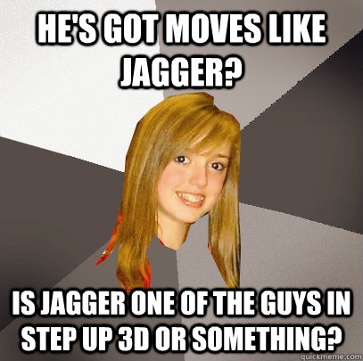 He's got moves like jagger? Is jagger one of the guys in step up 3d or something?  Musically Oblivious 8th Grader