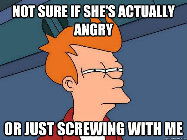 Not sure if she's actually angry Or just screwing with me   Futurama Fry