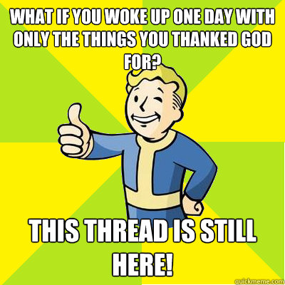 What if you woke up one day with only the things you thanked God for? This thread is still here!  Fallout new vegas