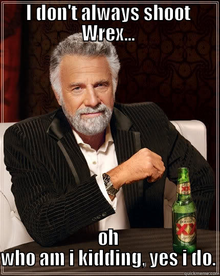 blah to the third - I DON'T ALWAYS SHOOT WREX... OH WHO AM I KIDDING, YES I DO. The Most Interesting Man In The World