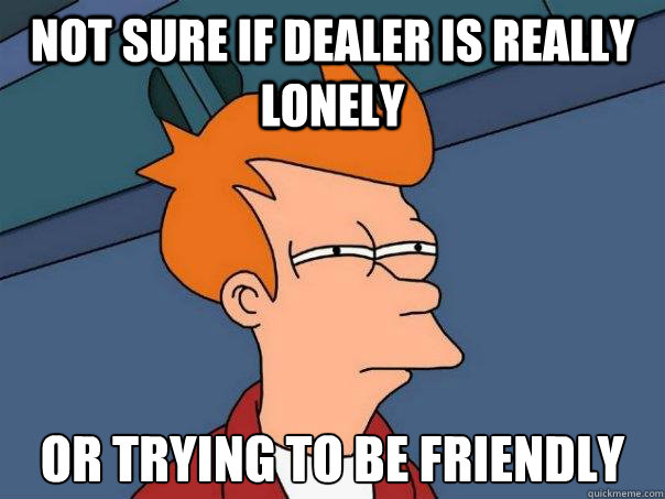 Not sure if dealer is really lonely Or trying to be friendly  Futurama Fry