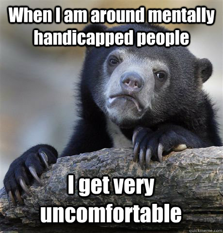 When I am around mentally handicapped people I get very uncomfortable  Confession Bear