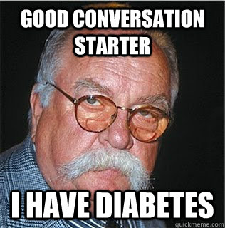 good conversation starter I have diabetes  Wilford Brimley