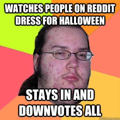 Watches people on reddit dress for Halloween Stays in and downvotes all  Butthurt Dweller