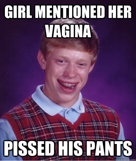 Girl mentioned her vagina Pissed his pants  Bad Luck Brian