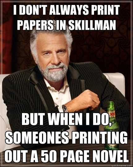 I don't always print papers in skillman but when I do, someones printing out a 50 page novel  The Most Interesting Man In The World