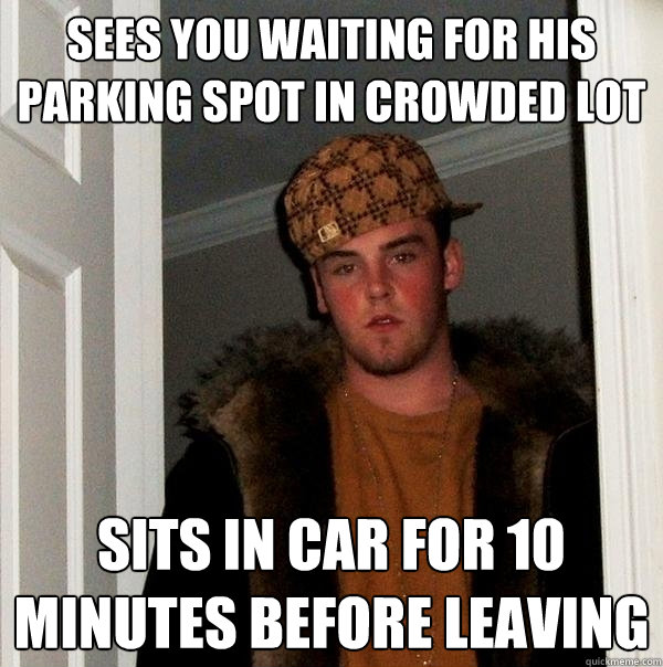 Sees you waiting for his parking spot in crowded lot sits in car for 10 minutes before leaving - Sees you waiting for his parking spot in crowded lot sits in car for 10 minutes before leaving  Scumbag Steve