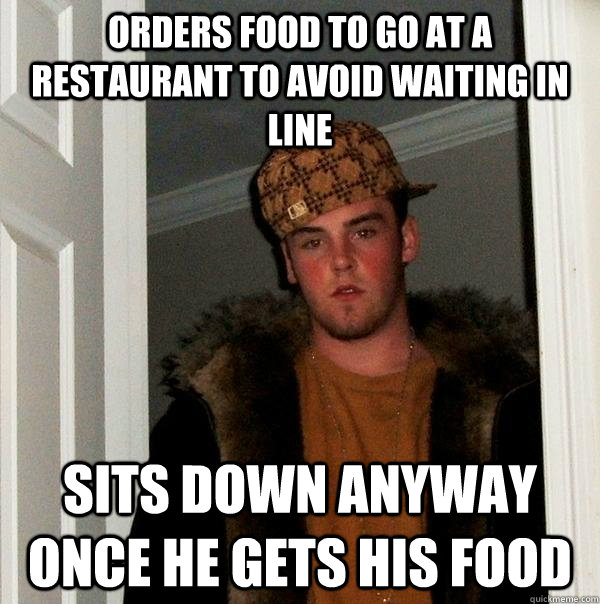 Orders food to go at a restaurant to avoid waiting in line Sits down anyway once he gets his food - Orders food to go at a restaurant to avoid waiting in line Sits down anyway once he gets his food  Scumbag Steve