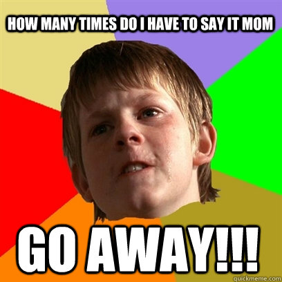 HOW MANY TIMES DO I HAVE TO SAY IT MOM GO AWAY!!!  Angry School Boy