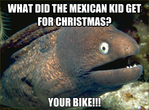 What did the Mexican kid get for Christmas? your bike!!!  Bad Joke Eel