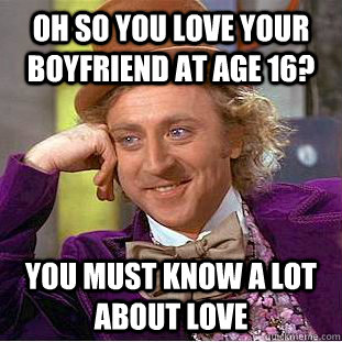 Oh so you love your boyfriend at age 16? You must know a lot about love  Condescending Wonka