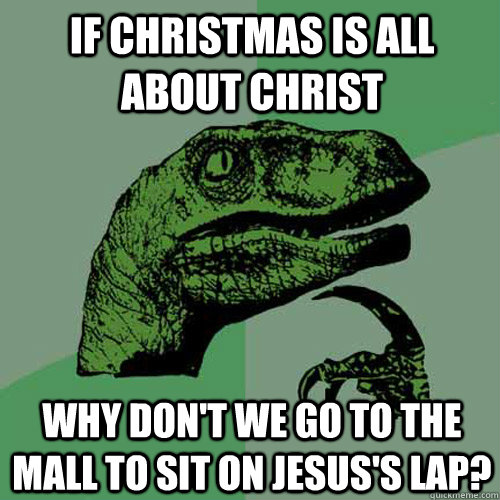 If christmas is all about christ why don't we go to the mall to sit on jesus's lap?  Philosoraptor