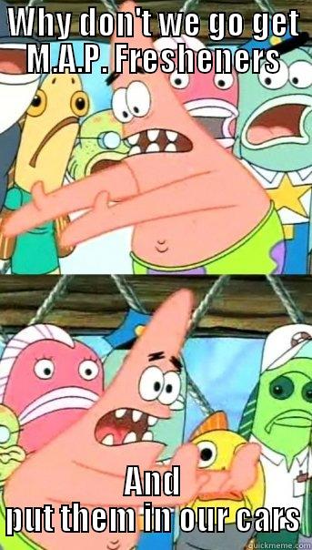 MAP Patrick - WHY DON'T WE GO GET M.A.P. FRESHENERS AND PUT THEM IN OUR CARS Push it somewhere else Patrick