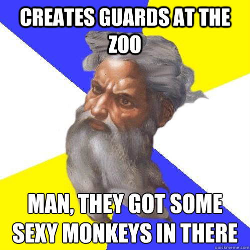 Creates Guards at the zoo Man, they got some sexy monkeys in there  Advice God