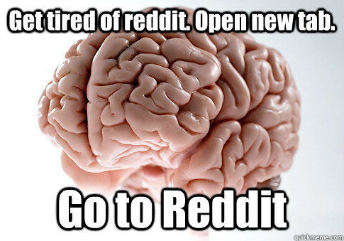 Get tired of reddit. Open new tab. Go to Reddit  Scumbag Brain