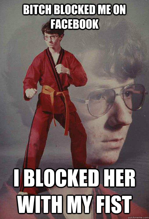 Bitch blocked me on facebook I blocked her with my fist  Karate Kyle