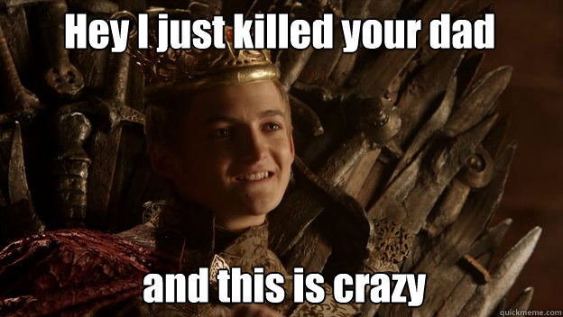 
and this is crazy
 Hey I just killed your dad  King joffrey