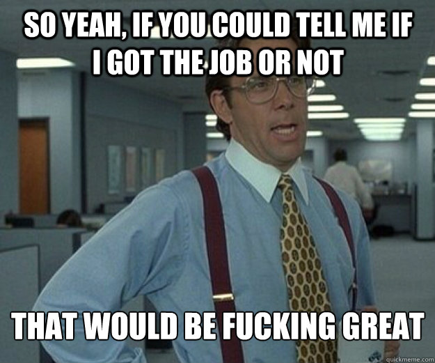 So yeah, if you could tell me if i got the job or not  that would be fucking great  that would be great