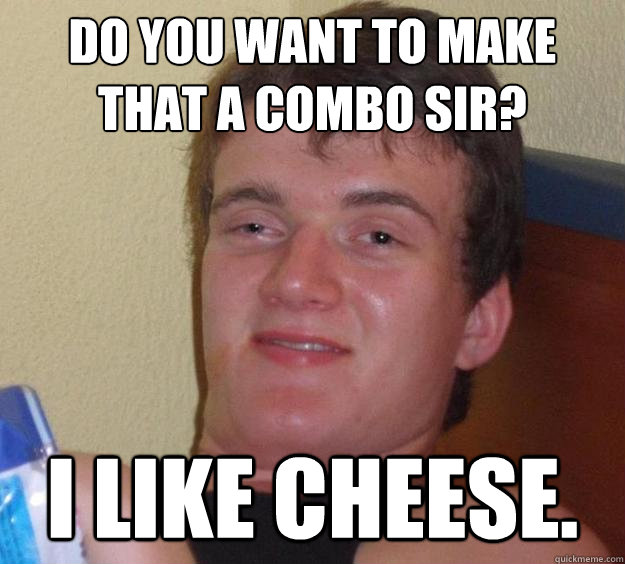 Do you want to make that a combo sir? I like cheese.  10 Guy