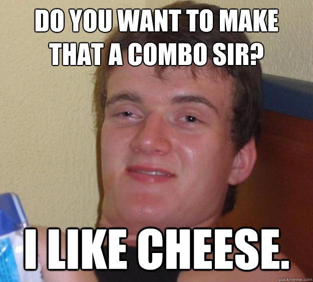 Do you want to make that a combo sir? I like cheese. - Do you want to make that a combo sir? I like cheese.  10 Guy