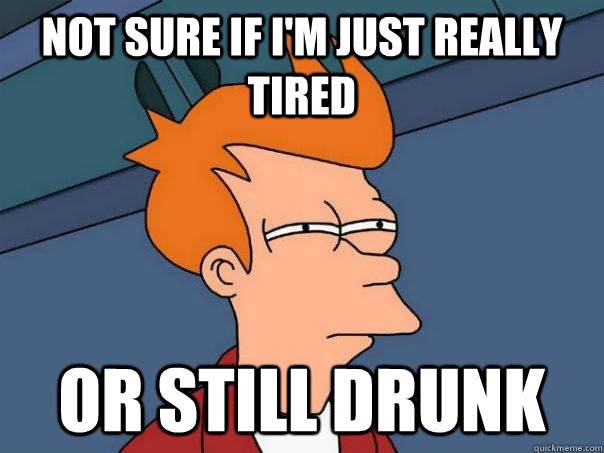 Not sure if I'm just really tired or still drunk  Futurama Fry