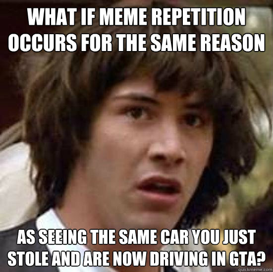 What if meme repetition occurs for the same reason As seeing the same car you just stole and are now driving in GTA?  conspiracy keanu