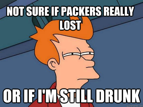 not sure if packers really lost Or if i'm still drunk  Futurama Fry