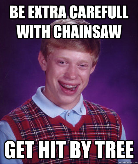 be extra carefull with chainsaw get hit by tree  Unlucky Brian