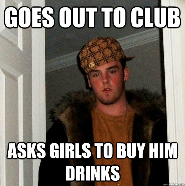 Goes out to club asks girls to buy him drinks - Goes out to club asks girls to buy him drinks  Scumbag Steve