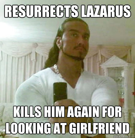 RESURRECTS LAZARUS Kills him again for looking at girlfriend  Guido Jesus