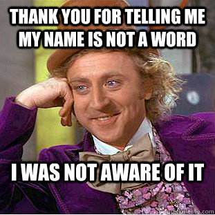 Thank you for telling me my name is not a word I was not aware of it  Condescending Wonka