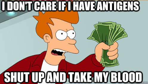 I don't care if I have antigens Shut up and take my blood  Fry shut up and take my money credit card