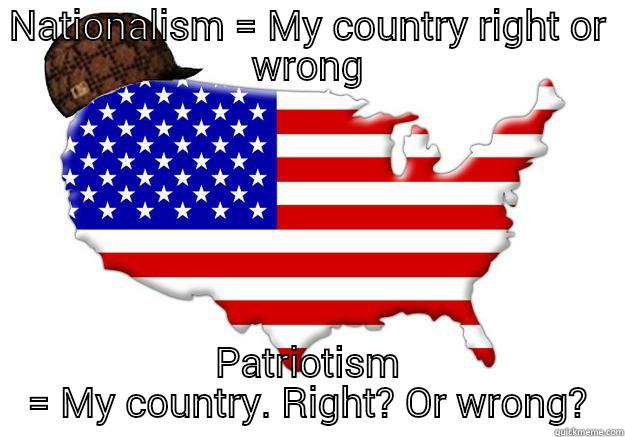 NATIONALISM = MY COUNTRY RIGHT OR WRONG PATRIOTISM = MY COUNTRY. RIGHT? OR WRONG? Scumbag america