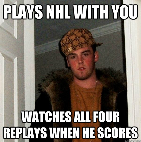 Plays NHL with you watches all four replays when he scores - Plays NHL with you watches all four replays when he scores  Scumbag Steve