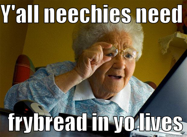 Y'ALL NEECHIES NEED     FRYBREAD IN YO LIVES Grandma finds the Internet